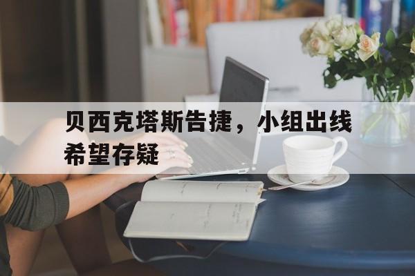 关于贝西克塔斯告捷,小组出线希望存疑的信息 关于贝西克塔斯告捷,小组出线希望存疑的信息